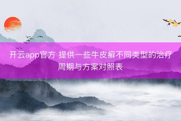开云app官方 提供一些牛皮癣不同类型的治疗周期与方案对照表