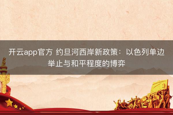 开云app官方 约旦河西岸新政策：以色列单边举止与和平程度的博弈