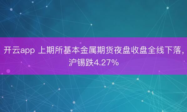 开云app 上期所基本金属期货夜盘收盘全线下落，沪锡跌4.27%