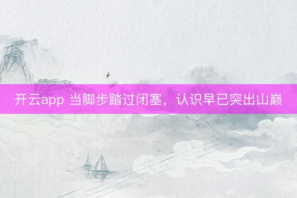 开云app 当脚步踏过闭塞，认识早已突出山巅