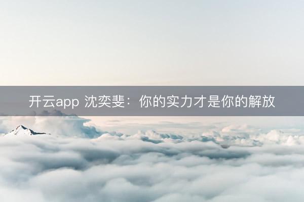 开云app 沈奕斐：你的实力才是你的解放