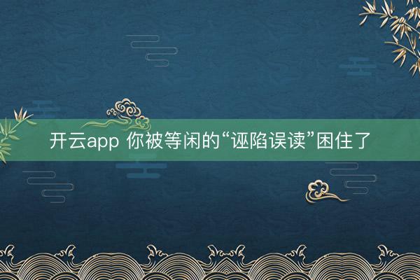 开云app 你被等闲的“诬陷误读”困住了