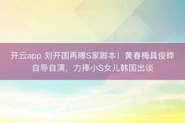 开云app 刘开国再曝S家脚本！黄春梅具俊晔自导自演，力捧小S女儿韩国出谈
