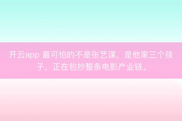 开云app 最可怕的不是张艺谋，是他家三个孩子，正在包抄整条电影产业链。
