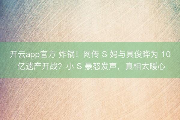 开云app官方 炸锅！网传 S 妈与具俊晔为 10 亿遗产开战？小 S 暴怒发声，真相太暖心