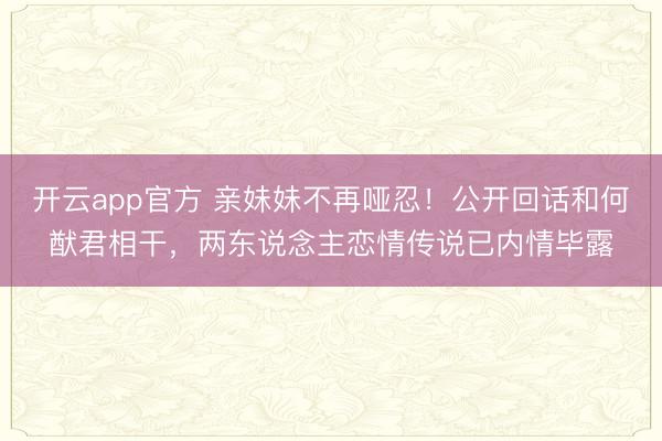 开云app官方 亲妹妹不再哑忍！公开回话和何猷君相干，两东说念主恋情传说已内情毕露