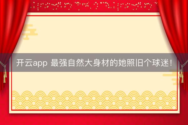 开云app 最强自然大身材的她照旧个球迷！