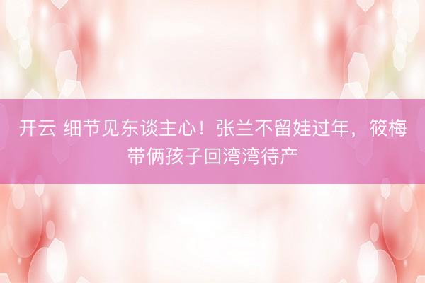 开云 细节见东谈主心!张兰不留娃过年,筱梅带俩孩子回湾湾待产