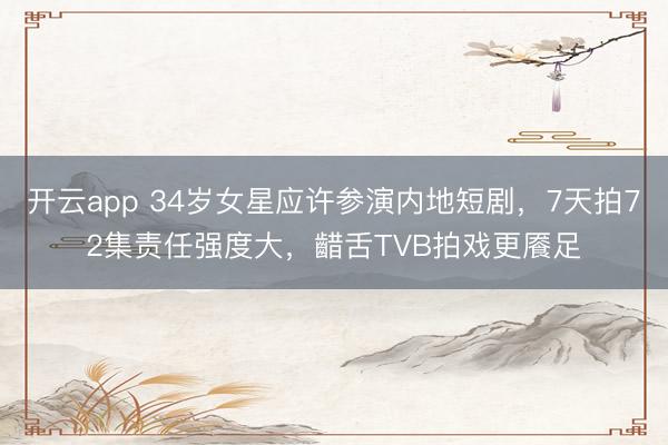 开云app 34岁女星应许参演内地短剧,7天拍72集责任强度大,齰舌TVB拍戏更餍足