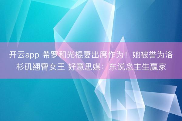 开云app 希罗和光棍妻出席作为！她被誉为洛杉矶翘臀女王 好意思媒：东说念主生赢家