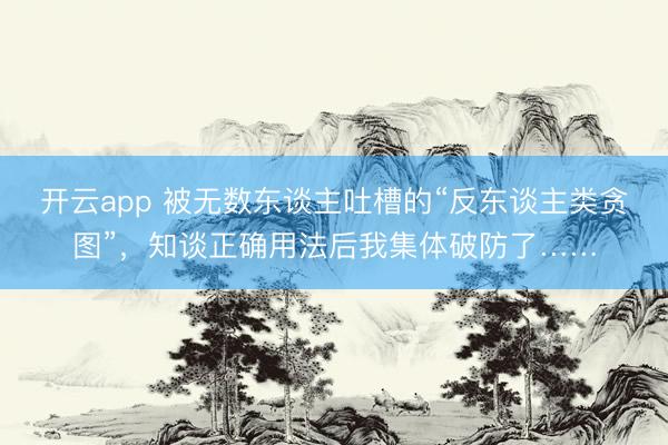 开云app 被无数东谈主吐槽的“反东谈主类贪图”，知谈正确用法后我集体破防了……