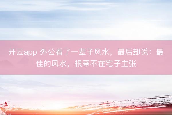 开云app 外公看了一辈子风水，最后却说：最佳的风水，根蒂不在宅子主张
