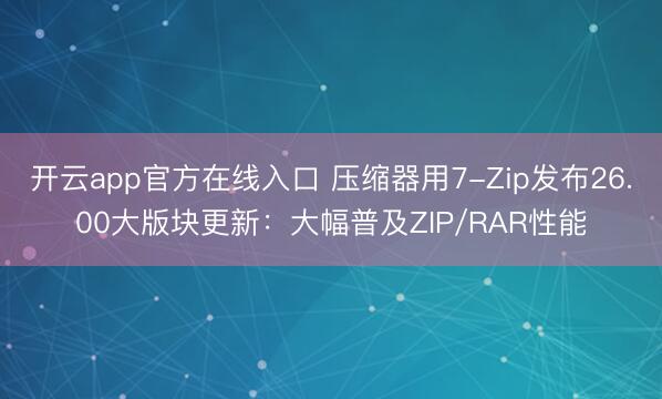 开云app官方在线入口 压缩器用7-Zip发布26.00大版块更新：大幅普及ZIP/RAR性能