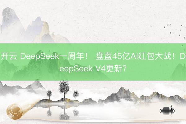 开云 DeepSeek一周年！ 盘盘45亿AI红包大战！DeepSeek V4更新？