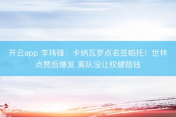 开云app 李玮锋:卡纳瓦罗点名签帕托!世林点赞后爆发 离队没让权健赔钱