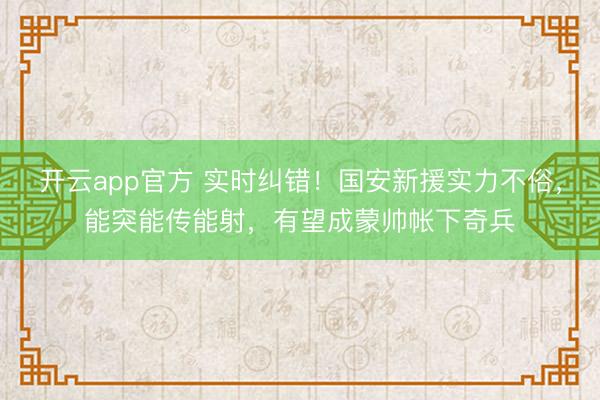 开云app官方 实时纠错！国安新援实力不俗，能突能传能射，有望成蒙帅帐下奇兵