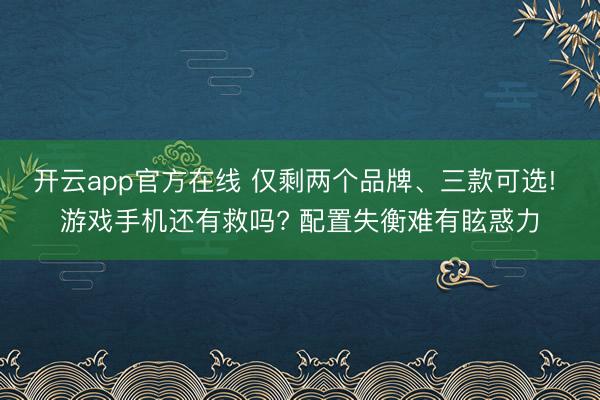 开云app官方在线 仅剩两个品牌、三款可选! 游戏手机还有救吗? 配置失衡难有眩惑力