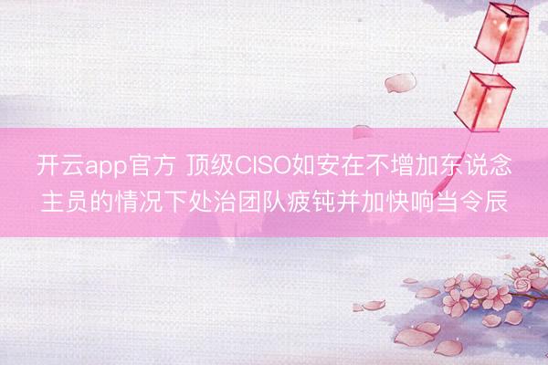 开云app官方 顶级CISO如安在不增加东说念主员的情况下处治团队疲钝并加快响当令辰