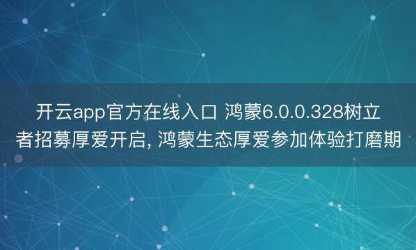 开云app官方在线入口 鸿蒙6.0.0.328树立者招募厚爱开启， 鸿蒙生态厚爱参加体验打磨期