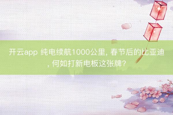 开云app 纯电续航1000公里, 春节后的比亚迪, 何如打新电板这张牌?