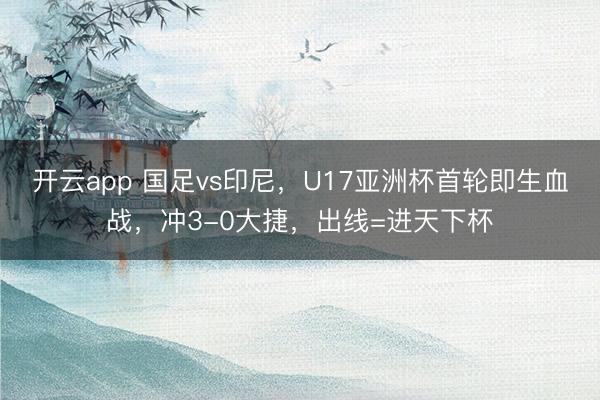 开云app 国足vs印尼,U17亚洲杯首轮即生血战,冲3-0大捷,出线=进天下杯