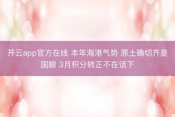开云app官方在线 本年海港气势 原土确切齐是国脚 3月积分转正不在话下