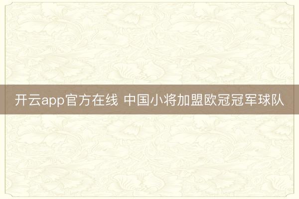 开云app官方在线 中国小将加盟欧冠冠军球队