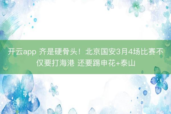 开云app 齐是硬骨头!北京国安3月4场比赛不仅要打海港 还要踢申花+泰山