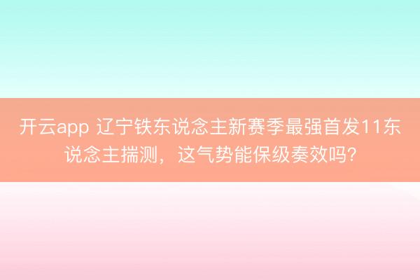 开云app 辽宁铁东说念主新赛季最强首发11东说念主揣测,这气势能保级奏效吗?