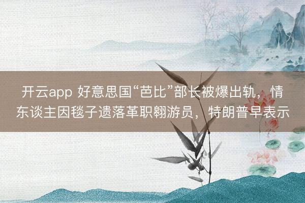 开云app 好意思国“芭比”部长被爆出轨，情东谈主因毯子遗落革职翱游员，特朗普早表示