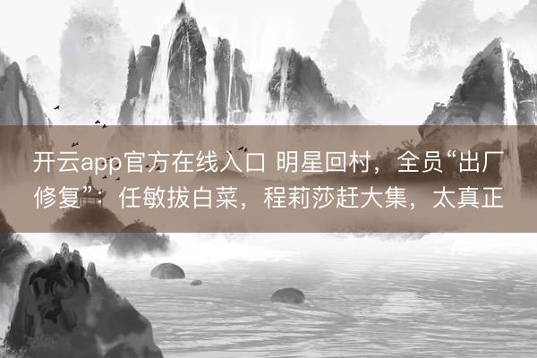 开云app官方在线入口 明星回村，全员“出厂修复”：任敏拔白菜，程莉莎赶大集，太真正