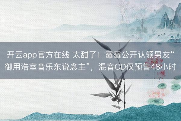 开云app官方在线 太甜了！霉霉公开认领男友“御用浩室音乐东说念主”，混音CD仅预售48小时