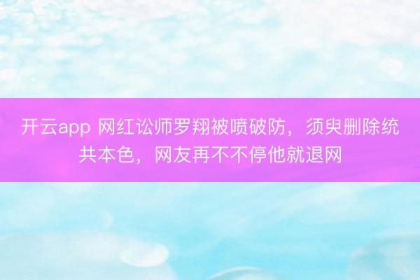 开云app 网红讼师罗翔被喷破防，须臾删除统共本色，网友再不不停他就退网