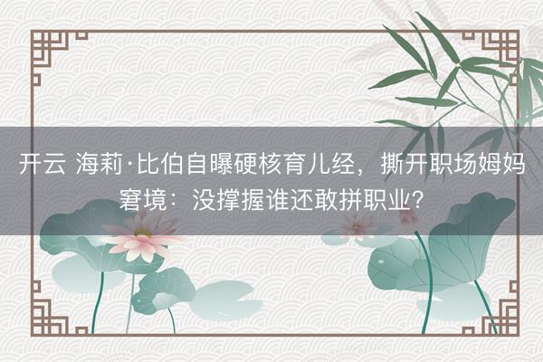 开云 海莉·比伯自曝硬核育儿经，撕开职场姆妈窘境：没撑握谁还敢拼职业？