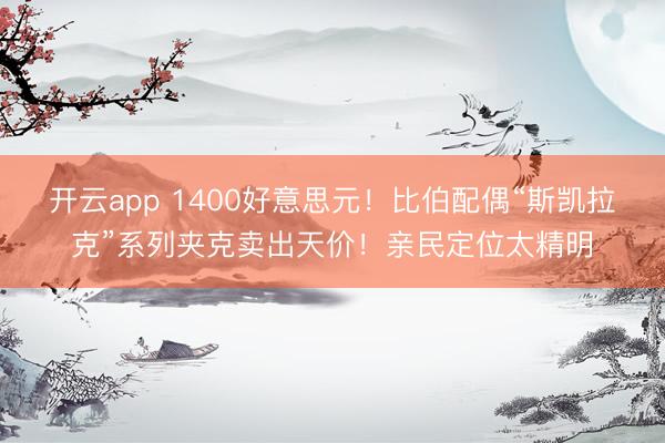 开云app 1400好意思元！比伯配偶“斯凯拉克”系列夹克卖出天价！亲民定位太精明