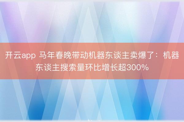 开云app 马年春晚带动机器东谈主卖爆了：机器东谈主搜索量环比增长超300%