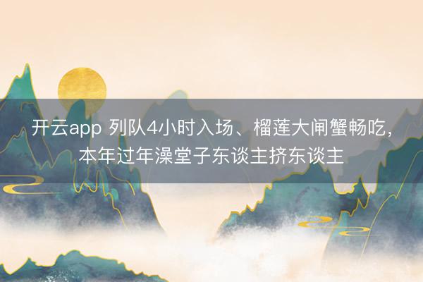 开云app 列队4小时入场、榴莲大闸蟹畅吃,本年过年澡堂子东谈主挤东谈主