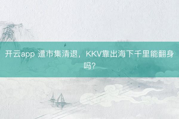 开云app 遭市集清退，KKV靠出海下千里能翻身吗？