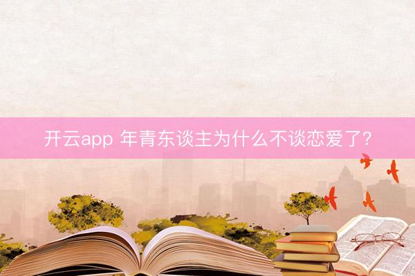 开云app 年青东谈主为什么不谈恋爱了?