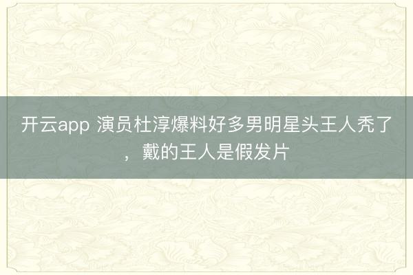 开云app 演员杜淳爆料好多男明星头王人秃了，戴的王人是假发片