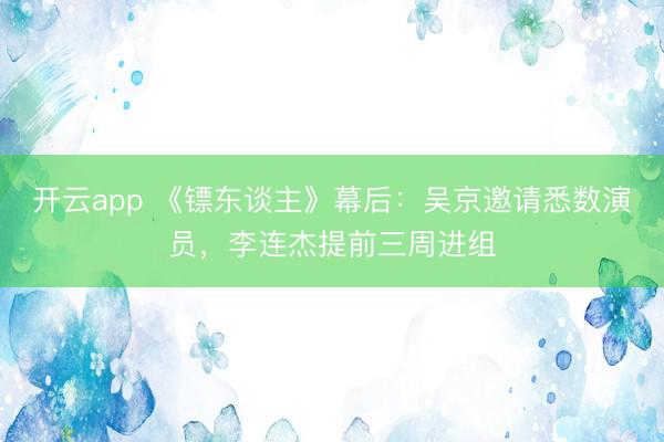 开云app 《镖东谈主》幕后：吴京邀请悉数演员，李连杰提前三周进组