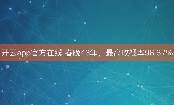 开云app官方在线 春晚43年，最高收视率96.67%
