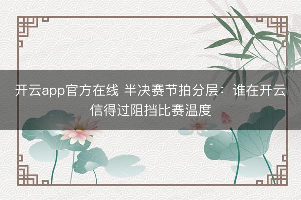 开云app官方在线 半决赛节拍分层：谁在开云信得过阻挡比赛温度