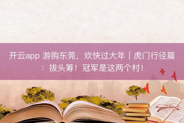 开云app 游购东莞，欢快过大年｜虎门行径篇：拔头筹！冠军是这两个村！