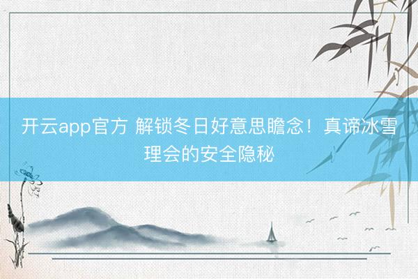 开云app官方 解锁冬日好意思瞻念！真谛冰雪理会的安全隐秘