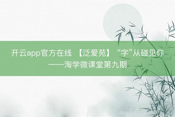 开云app官方在线 【泛爱苑】 “字”从碰见你——淘学微课堂第九期