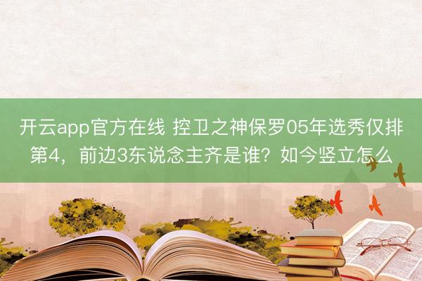 开云app官方在线 控卫之神保罗05年选秀仅排第4，前边3东说念主齐是谁？如今竖立怎么