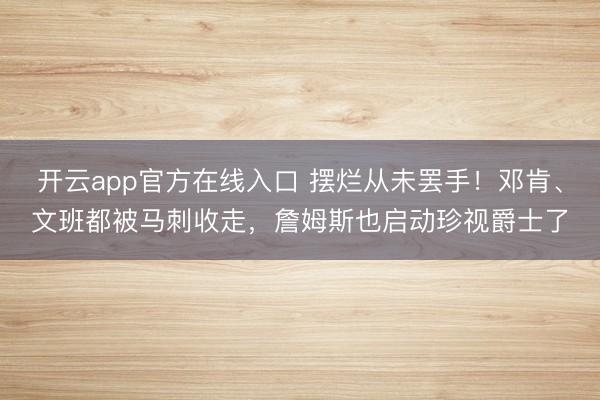 开云app官方在线入口 摆烂从未罢手!邓肯、文班都被马刺收走,詹姆斯也启动珍视爵士了