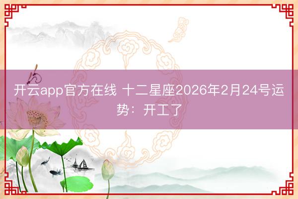 开云app官方在线 十二星座2026年2月24号运势:开工了