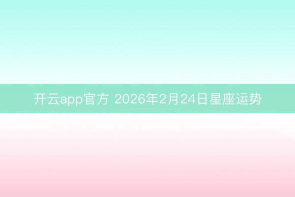 开云app官方 2026年2月24日星座运势